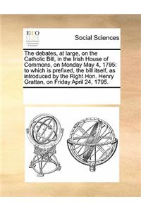 The debates, at large, on the Catholic Bill, in the Irish House of Commons, on Monday May 4, 1795
