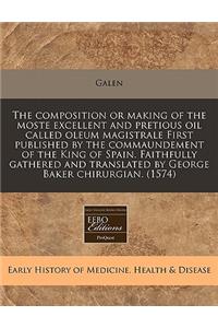 The Composition or Making of the Moste Excellent and Pretious Oil Called Oleum Magistrale First Published by the Commaundement of the King of Spain. Faithfully Gathered and Translated by George Baker Chirurgian. (1574)