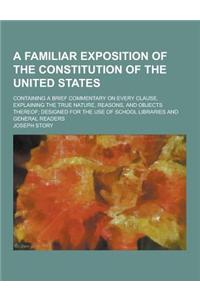 A Familiar Exposition of the Constitution of the United States; Containing a Brief Commentary on Every Clause, Explaining the True Nature, Reasons,