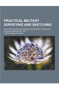 Practical Military Surveying and Sketching; With the Use of the Compass and Sextant, Theodolite, Mountain Barometer, Etc. ...
