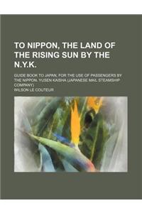 To Nippon, the Land of the Rising Sun by the N.Y.K.; Guide Book to Japan, for the Use of Passengers by the Nippon. Yusen Kaisha (Japanese Mail Steamsh