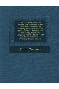 The Standard Course of Lessons and Exercises in the Tonic Sol-Fa Method of Teaching Music (Founded on Miss Glover's Scheme for Rendering Psalmody Congregational, 1835): With Additional Exercises