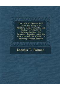 The Life of General U. S. Grant: His Early Life, Military Achievements, and History of His Civil Administration, His Sickness, Together with His Tour Around the World ...