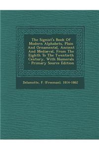 The Signist's Book of Modern Alphabets, Plain and Ornamental, Ancient and Mediaeval, from the Eighth to the Twentieth Century, with Numerals