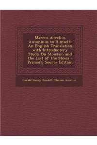Marcus Aurelius Antoninus to Himself: An English Translation with Introductory Study on Stoicism and the Last of the Stoics - Primary Source Edition
