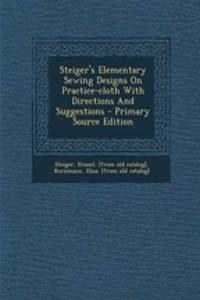 Steiger's Elementary Sewing Designs on Practice-Cloth with Directions and Suggestions - Primary Source Edition