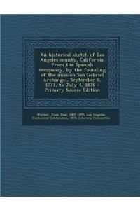 An Historical Sketch of Los Angeles County, California. from the Spanish Occupancy, by the Founding of the Mission San Gabriel Archangel, September 8,