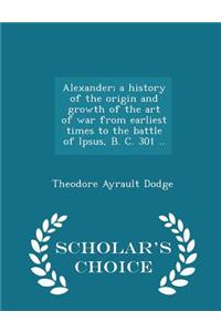 Alexander; A History of the Origin and Growth of the Art of War from Earliest Times to the Battle of Ipsus, B. C. 301 .. - Scholar's Choice Edition