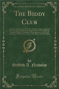 The Biddy Club: And How Its Members, Wise and Otherwise, Some Toughened and Some Tenderfooted in the Rugged Ways of Housekeeping, Grappled with the Troublous Servant Question, to the Great Advantage of Themselves, And, as They Hope, of Many Others