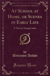 At School at Home, or Scenes in Early Life: A Tale for Young Ladies (Classic Reprint)