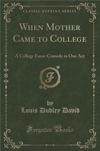 When Mother Came to College: A College Farce-Comedy in One Act (Classic Reprint)