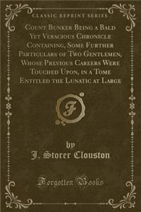 Count Bunker Being a Bald Yet Veracious Chronicle Containing, Some Further Particulars of Two Gentlemen, Whose Previous Careers Were Touched Upon, in a Tome Entitled the Lunatic at Large (Classic Reprint)