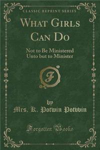 What Girls Can Do: Not to Be Ministered Unto But to Minister (Classic Reprint)