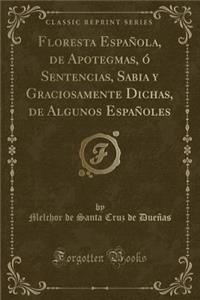 Floresta Española, de Apotegmas, Ó Sentencias, Sabia y Graciosamente Dichas, de Algunos Españoles (Classic Reprint)