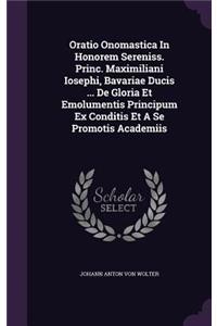 Oratio Onomastica in Honorem Sereniss. Princ. Maximiliani Iosephi, Bavariae Ducis ... de Gloria Et Emolumentis Principum Ex Conditis Et a Se Promotis Academiis