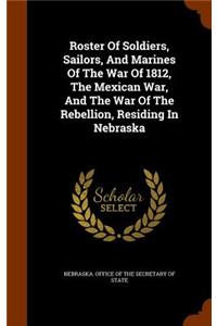 Roster Of Soldiers, Sailors, And Marines Of The War Of 1812, The Mexican War, And The War Of The Rebellion, Residing In Nebraska