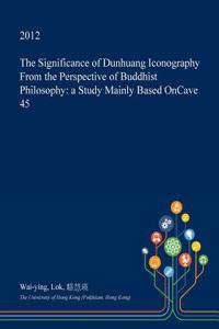 The Significance of Dunhuang Iconography from the Perspective of Buddhist Philosophy: A Study Mainly Based Oncave 45