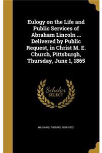 Eulogy on the Life and Public Services of Abraham Lincoln ... Delivered by Public Request, in Christ M. E. Church, Pittsburgh, Thursday, June 1, 1865