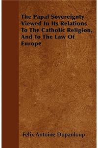 The Papal Sovereignty Viewed in Its Relations to the Catholic Religion, and to the Law of Europe