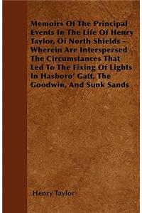 Memoirs Of The Principal Events In The Life Of Henry Taylor, Of North Shields - Wherein Are Interspersed The Circumstances That Led To The Fixing Of Lights In Hasboro' Gatt, The Goodwin, And Sunk Sands