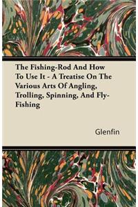 The Fishing-Rod And How To Use It - A Treatise On The Various Arts Of Angling, Trolling, Spinning, And Fly-Fishing