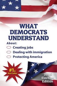 What Democrats Understand: About Creating Jobs, Dealing with Immigration, and Protecting America