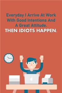 Everyday I Arrive At Work With Good Intentions And A Great Attitude. Then Idiots Happen.