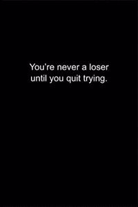 You're never a loser until you quit trying.