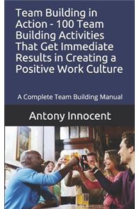 Team Building in Action - 100 Team Building Activities That Get Immediate Results in Creating a Positive Work Culture