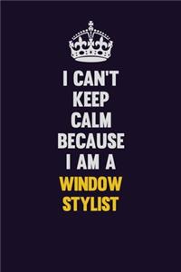 I Can't Keep Calm Because I Am A Window Stylist