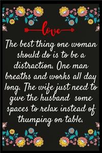 The best thing one woman should do is to be a distraction. One man breaths and works all day long. The wife just need to give the husband some spaces to relax instead of thumping on table.