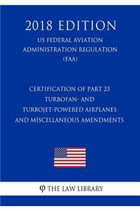 Certification of Part 23 Turbofan- and Turbojet-Powered Airplanes and Miscellaneous Amendments (US Federal Aviation Administration Regulation) (FAA) (2018 Edition)