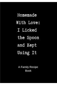 Family Recipe Book: Homemade with Love - I Licked the Spoon and Kept Using It - A Blank Cookbook to Write in