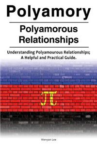 Polyamory. Polyamorous Relationships. Understanding Polyamourous Relationships; A Helpful and Practical Guide.