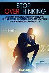 Stop Overthinking: Learn Through Mindfulness Meditation and Positive Self-Talk How to Declutter Your Life From Stress, Anxiety, and Negative Thinking, Which Hold Your 