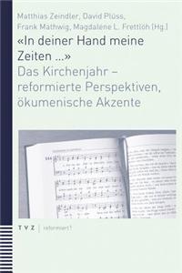 In Deiner Hand Meine Zeiten ...: Das Kirchenjahr - Reformierte Perspektiven, Okumenische Akzente