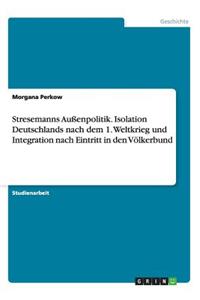 Stresemanns Außenpolitik. Isolation Deutschlands nach dem 1. Weltkrieg und Integration nach Eintritt in den Völkerbund