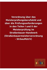 Verordnung über das Meisterprüfungsberufsbild und über die Prüfungsanforderungen in den Teilen I und II der Meisterprüfung im Straßenbauer-Handwerk (Straßenbauermeisterverordnung - StrbauMstrV)