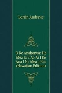 O Ke Anahonua: He Mea Ia E Ao Ai I Ke Ana I Na Mea a Pau (Hawaiian Edition)