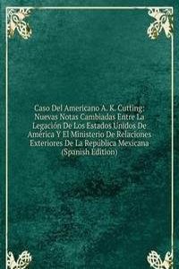 Caso Del Americano A. K. Cutting: Nuevas Notas Cambiadas Entre La Legacion De Los Estados Unidos De America Y El Ministerio De Relaciones Exteriores De La Republica Mexicana (Spanish Edition)
