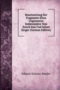 Beantwortung Der Fragmente Eines Ungenanten Insbesondere Vom Zweck Jesu Und Seiner Junger (German Edition)