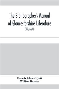 bibliographer's manual of Gloucestershire literature; being a classified catalogue of books, pamphlets, broadsides, and other printed matter relating to the county of Gloucester or to the city of Bristol, with descriptive and explanatory notes (Vol