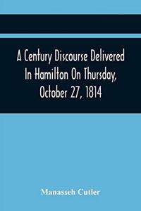 Century Discourse Delivered In Hamilton On Thursday, October 27, 1814