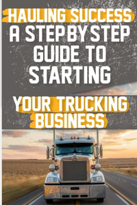 Hauling Success A Step-by-Step Guide to Starting and Scaling Your Trucking Business