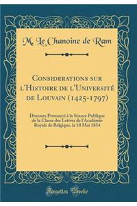 Considerations Sur l'Histoire de l'Universitï¿½ de Louvain (1425-1797): Discours Prononcï¿½ ï¿½ La Sï¿½ance Publique de la Classe Des Lettres de l'Acadï¿½mie Royale de Belgique, Le 10 Mai 1854 (Classic Reprint)