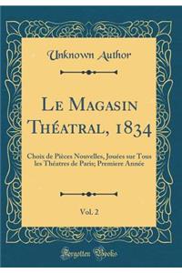 Le Magasin Théatral, 1834, Vol. 2: Choix de Pièces Nouvelles, Jouées sur Tous les Théatres de Paris; Premiere Année (Classic Reprint)