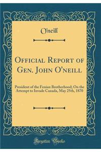 Official Report of Gen. John O'Neill: President of the Fenian Brotherhood; On the Attempt to Invade Canada, May 25th, 1870 (Classic Reprint)