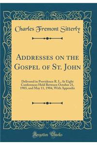 Addresses on the Gospel of St. John: Delivered in Providence R. I., at Eight Conferences Held Between October 21, 1903, and May 11, 1904, with Appendix (Classic Reprint)