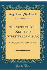 Agrarpolitische Zeit-Und Streitfragen, 1889: Vortrï¿½ge, Referate Und Gutachten (Classic Reprint)