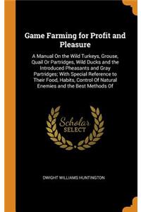 Game Farming for Profit and Pleasure: A Manual on the Wild Turkeys, Grouse, Quail or Partridges, Wild Ducks and the Introduced Pheasants and Gray Partridges; With Special Reference to Their Food, Habits, Control of Natural Enemies and the Best Meth